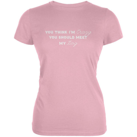 You Think Im Crazy You Should Meet My Dog Pink Juniors Soft T-Shirt